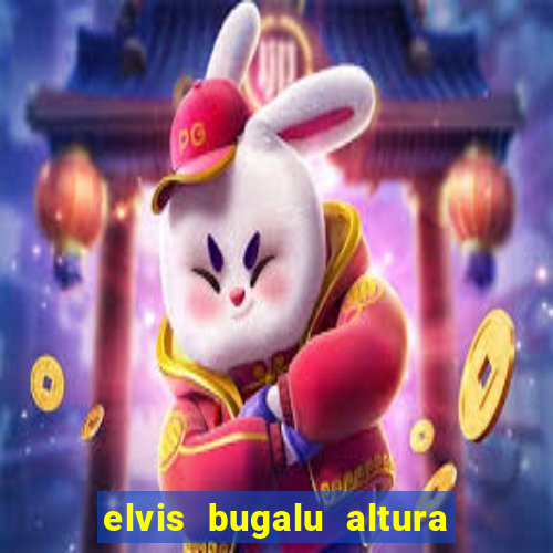 elvis bugalu altura e peso